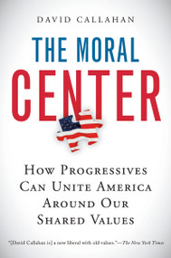 The Moral Center (How Progressives Can Unite America Around Our Shared Values) by David Callahan, 9780156032988