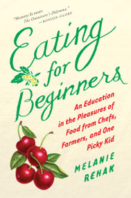 Eating For Beginners (An Education in the Pleasures of Food from Chefs, Farmers, and One Picky Kid) by Melanie Rehak, 9780547520353