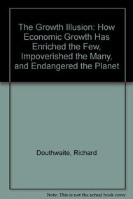 The Growth Illusion (How Economic Growth Has Enriched the Few, Impoverished the Many, and Endangered the Planet) by Richard Douthwaite, 9780946640881