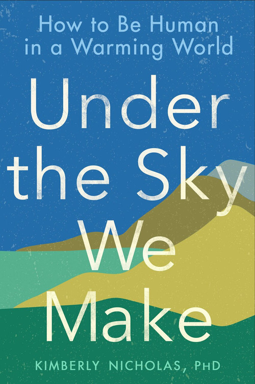 Under the Sky We Make (How to Be Human in a Warming World) by Kimberly Nicholas PhD, 9780593328170