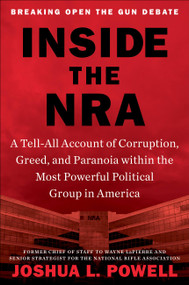 Inside the NRA (A Tell-All Account of Corruption, Greed, and Paranoia within the Most Powerful Political Group in America) by Joshua L. Powell, 9781538737255
