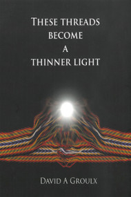 These Threads Become a Thinner Light by David A. Groulx, 9781926886350