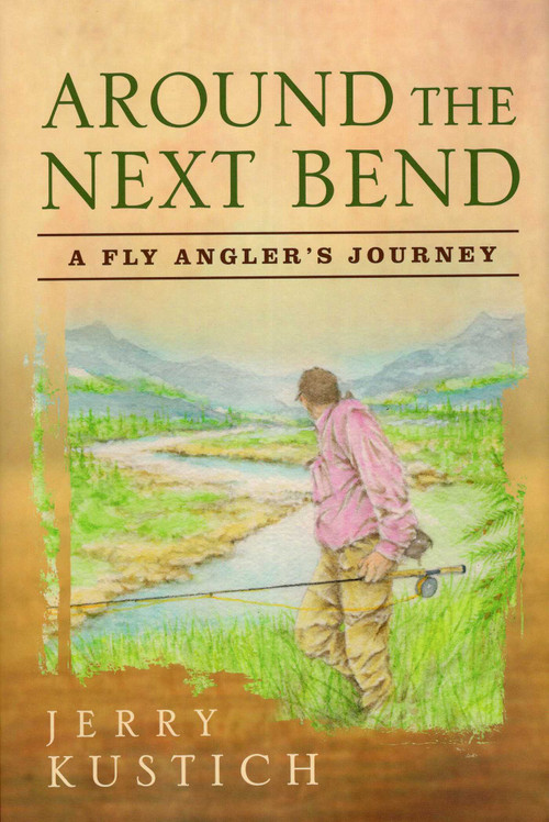 Around the Next Bend (A Fly Angler's Journey) by Jerry Kustich, 9781934753200
