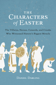 The Characters of Easter (The Villains, Heroes, Cowards, and Crooks Who Witnessed History's Biggest Miracle) by Daniel Darling, Tim Mullins, 9780802423641