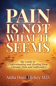 Pain Is Not What It Seems (The Guide to Understanding and Healing from Chronic Pain and Suffering) by Anita Hunt Hickey M.D., 9781642793000