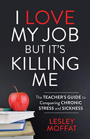 I Love My Job But It's Killing Me (The Teacher's Guide to Conquering Chronic Stress and Sickness) by Lesley Moffat, 9781642796216