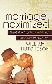 Marriage Maximized (The Guide to a Purposeful and Passionate Relationship) by William Hutcheson, 9781642796360