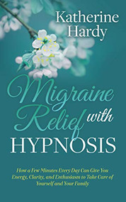 Migraine Relief with Hypnosis (How a Few Minutes Every Day Can Give You Energy, Clarity, and Enthusiasm to Take Care of Yourself and Your Family) by Katherine Hardy, 9781642796797