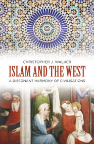 Islam and the West (A Dissonant Harmony of Civilisations) by Christopher J Walker, 9780750994149