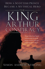 The King Arthur Conspiracy (How a Scottish Prince Became a Mythical Hero) by Simon Stirling, 9780750994163