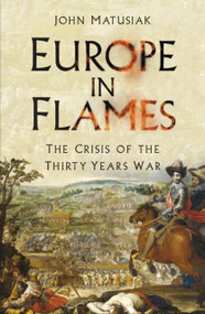 Europe in Flames (The Crisis of the Thirty Years War) - 9780750994729 by John Matusiak, 9780750994729