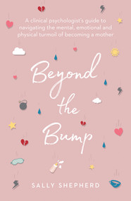 Beyond the Bump (A Clinical Psychologist's Guide to Navigating the Mental, Emotional and Physical Turmoil of Becoming a Mother) by Sally Shepherd, 9781760529994