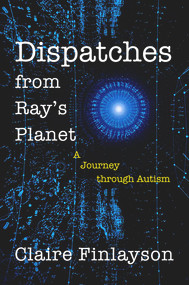 Dispatches from Ray's Planet (A Journey through Autism) by Claire Finlayson, 9781773860305