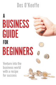 A Business Guide for Beginners (Venture Into the Business World with a Recipe for Success) by Des O'Keeffe, 9781789559897