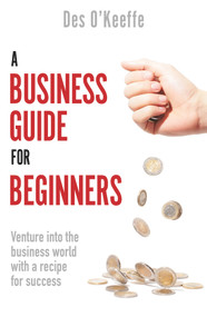A Business Guide for Beginners (Venture Into the Business World with a Recipe for Success) by Des O'Keeffe, 9781789559897