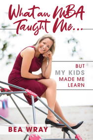 What an MBA Taught Me… (But My Kids Made Me Learn) by Bea Wray, 9781642937077