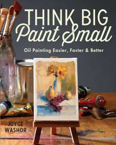 Think Big Paint Small (Oil Painting Easier, Faster and Better) by Joyce Washor, 9781440346996