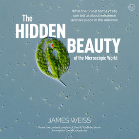 The Hidden Beauty of the Microscopic World (What the tiniest forms of life can tells us about existence and our place in the universe) by James Weiss, 9781786784490