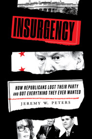 Insurgency (How Republicans Lost Their Party and Got Everything They Ever Wanted) by Jeremy W. Peters, 9780525576587