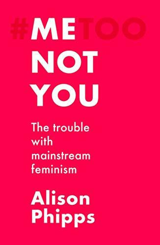 Me, not you (The trouble with mainstream feminism) by Alison Phipps, 9781526155801