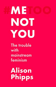 Me, not you (The trouble with mainstream feminism) by Alison Phipps, 9781526155801