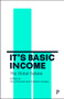 It's Basic Income (The Global Debate) by Elizabeth Rhodes, Otto Lehto, Soumya Kapoor, Anke Hassel, Edward Whitfield, Uffe Elbæk, Jonathan Reynolds, Caroline Lucas, Roope Mokka, Karl Widerquist, Chris Oestereich, Marcus Brancaglione, Bruna Augusto, Alexander De Roo, Jenna van Draanen, Roderick Benns, Howard Reed, Stewart Lansley, Andrew Harrop, Matt Zwolinski, Annie Miller, Sarath Davala, Lousie Haagh, Malcolm Torry, Philippe Van Parijs, Peter Beresford, Ian Gough, Francine Mestrum, Caroline Lucas, Brenton Caffin, Katariina Rantanen, Ruth Lister, Vanessa Olorenshaw, Ursula Barry, Toby Deller, Brian Eno, Eduardo Rodriguez Montemayor, Amy Downes, Stewart Lansley, 9781447343905