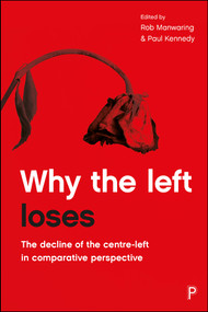 Why the Left Loses (The Decline of the Centre-Left in Comparative Perspective) by René Cuperus, Chris Pierson, Sophie Di Francesco-Mayot, Paul Kennedy, Claes Belfrage, Uwe Jun, Grant Duncan, Carol Johnson, Matt Beech, Rob Manwaring, Rob Manwaring, Paul Kennedy, 9781447332695