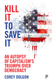 Kill It to Save It (An Autopsy of Capitalism's Triumph over Democracy) by Corey Dolgon, 9781447317128