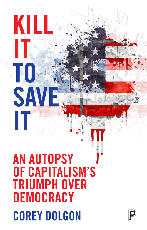 Kill It to Save It (An Autopsy of Capitalism's Triumph over Democracy) by Corey Dolgon, 9781447317128