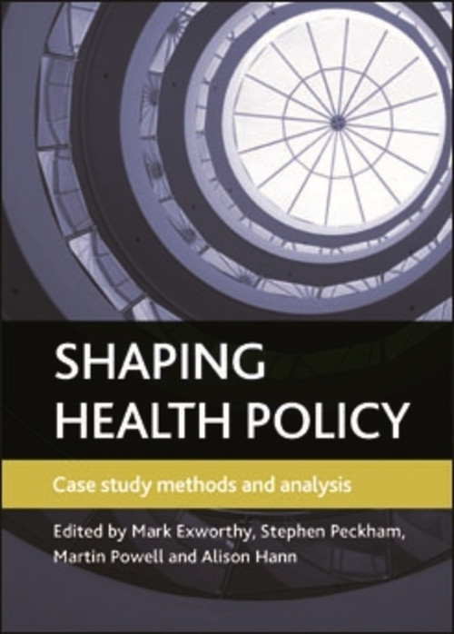 Shaping health policy (Case study methods and analysis) by Mark Exworthy, Stephen Peckham, Martin Powell, Alison Hann, 9781847427571