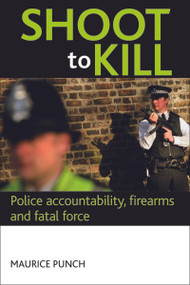 Shoot to kill (Police accountability, firearms and fatal force) by Maurice Punch, 9781847424723