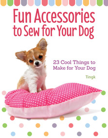 Fun Accessories to Sew for Your Dog (23 Cool Things to Make for Your Dog) by Tingk Lee, 9781621871798
