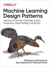 Machine Learning Design Patterns (Solutions to Common Challenges in Data Preparation, Model Building, and MLOps) by Valliappa Lakshmanan, Sara Robinson, Michael Munn, 9781098115784