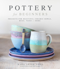 Pottery for Beginners (Projects for Beautiful Ceramic Bowls, Mugs, Vases and More) by Kara Leigh Ford, 9781645673026