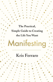 Manifesting (The Practical, Simple Guide to Creating the Life You Want) by Kris Ferraro, 9781250769558