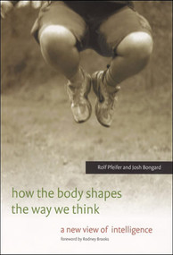 How the Body Shapes the Way We Think (A New View of Intelligence) by Rolf Pfeifer, Josh Bongard, 9780262537421