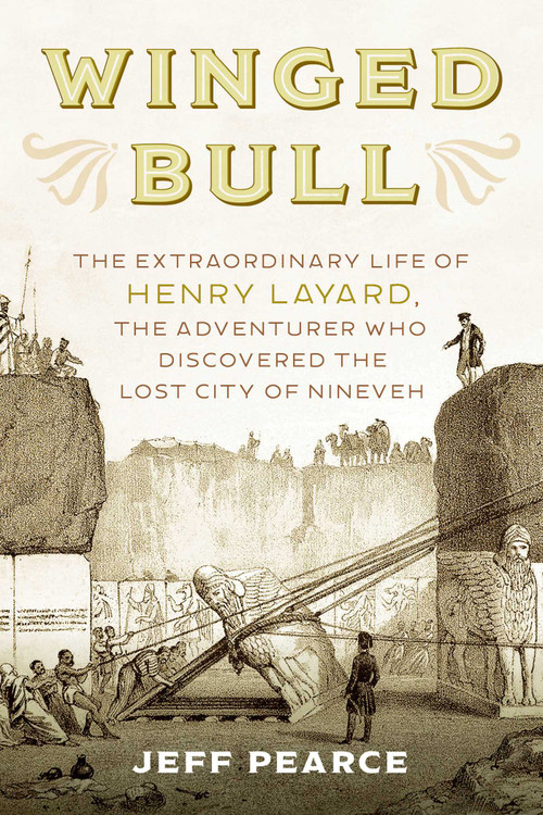 Winged Bull (The Extraordinary Life of Henry Layard, the Adventurer Who Discovered the Lost City of Nineveh) by Jeff Pearce, 9781633886995