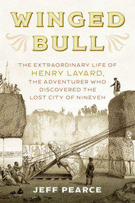 Winged Bull (The Extraordinary Life of Henry Layard, the Adventurer Who Discovered the Lost City of Nineveh) by Jeff Pearce, 9781633886995
