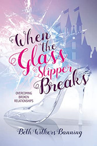 When the Glass Slipper Breaks (Overcoming Broken Relationships) by Beth Withers Banning, 9781400327034