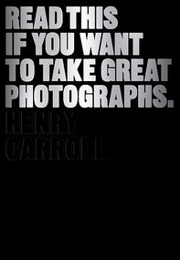 Read This If You Want to Take Great Photographs ((photography books, top photography tips)) by Henry Carroll, 9781780673356