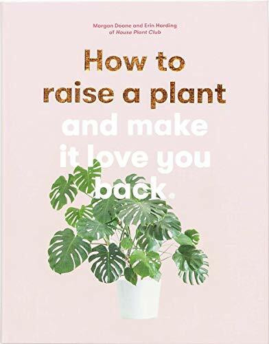 How to Raise a Plant (and Make It Love You Back (A modern gardening book for a new generation of indoor gardeners)) by Morgan Doane, Erin Harding, 9781786273024