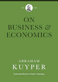 On Business & Economics by Abraham Kuyper, Jordan J. Ballor, Melvin Flikkema, Peter Heslam, 9781577996767