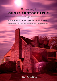 Breakthrough Ghost Photography of Haunted Historic Virginia (Featuring Homes of the Virginian Presidents) by Tim Scullion, 9780764361920
