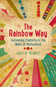 The Rainbow Way (Cultivating Creativity in the Midst of Motherhood) by Lucy H. Pearce, 9781782790280