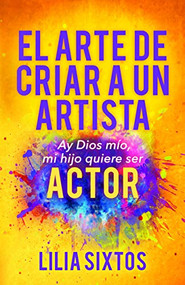 El Arte de Criar A Un Artista (Ay Dios mío, mi hijo quiere ser Actor) (Spanish Edition) by Lilia Sixtos, 9781631951541