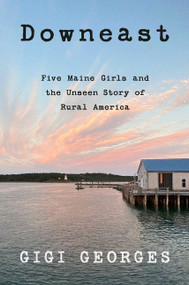 Downeast (Five Maine Girls and the Unseen Story of Rural America) by Gigi Georges, 9780062984456