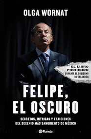 Felipe, el oscuro: Secretos, intrigas y traiciones del sexenio más sangriento de México / Felipe, the Dark One (Spanish Edition) by Olga Wornat, 9786070771316