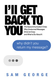 I'll Get Back to You (The Dyscommunication Crisis: Why Unreturned Messages Drive Us Crazy and What to Do About It) by Sam George, 9781642937190