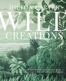 Wild Creations (Inspiring Projects to Create plus Plant Care Tips & Styling Ideas for Your Own Wild Interior) by Hilton Carter, 9781800650251