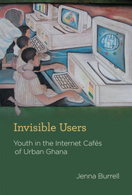 Invisible Users (Youth in the Internet Cafés of Urban Ghana) by Jenna Burrell, 9780262017367